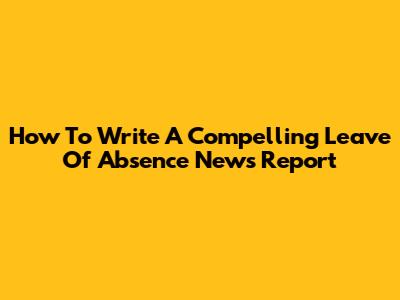 How To Write A Compelling Leave Of Absence News Report