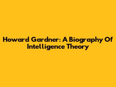 Howard Gardner: A Biography Of Intelligence Theory
