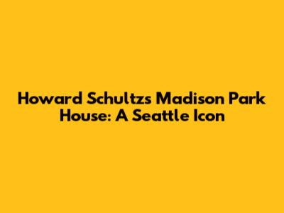Howard Schultz's Madison Park House: A Seattle Icon