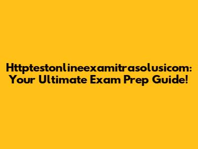 Httptestonlineexamitrasolusicom: Your Ultimate Exam Prep Guide!
