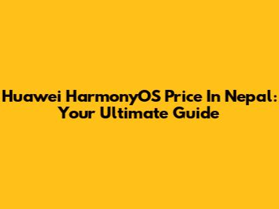 Huawei HarmonyOS Price In Nepal: Your Ultimate Guide