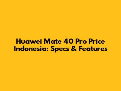 Huawei Mate 40 Pro Price Indonesia: Specs & Features