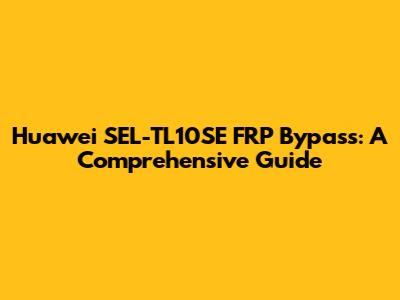 Huawei SEL-TL10SE FRP Bypass: A Comprehensive Guide