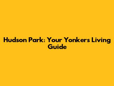Hudson Park: Your Yonkers Living Guide