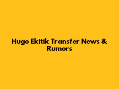 Hugo Ekitik Transfer News & Rumors