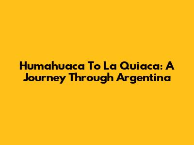 Humahuaca To La Quiaca: A Journey Through Argentina