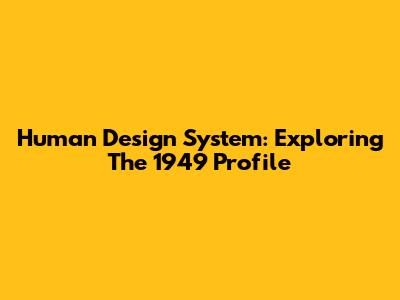 Human Design System: Exploring The 1949 Profile