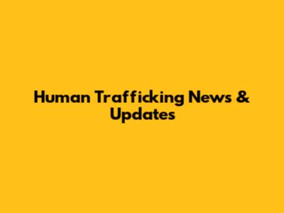 Human Trafficking News & Updates