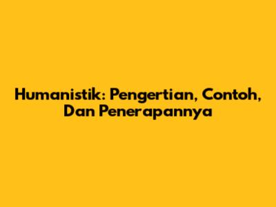 Humanistik: Pengertian, Contoh, Dan Penerapannya