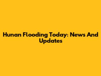 Hunan Flooding Today: News And Updates