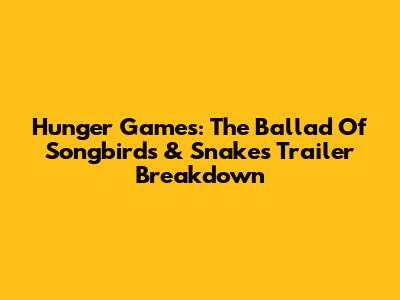 Hunger Games: The Ballad Of Songbirds & Snakes Trailer Breakdown