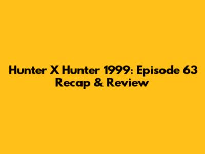 Hunter X Hunter 1999: Episode 63 Recap & Review