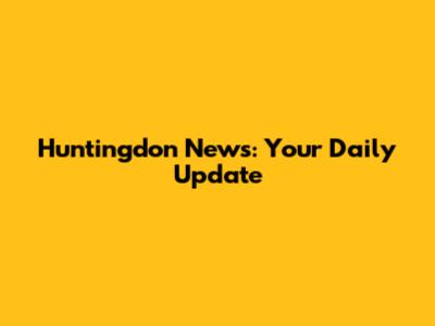 Huntingdon News: Your Daily Update