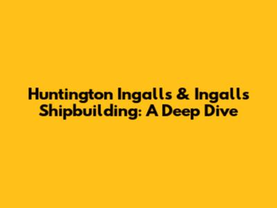 Huntington Ingalls & Ingalls Shipbuilding: A Deep Dive