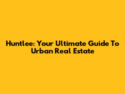 Huntlee: Your Ultimate Guide To Urban Real Estate