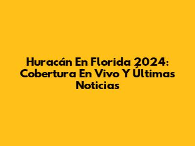Huracán En Florida 2024: Cobertura En Vivo Y Últimas Noticias