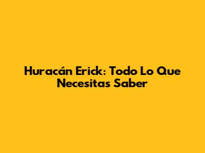 Huracán Erick: Todo Lo Que Necesitas Saber