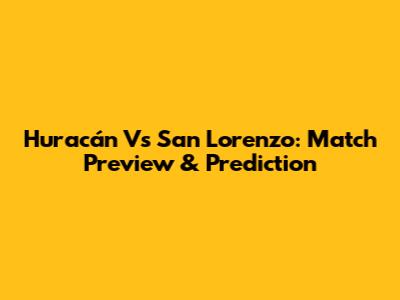 Huracán Vs San Lorenzo: Match Preview & Prediction