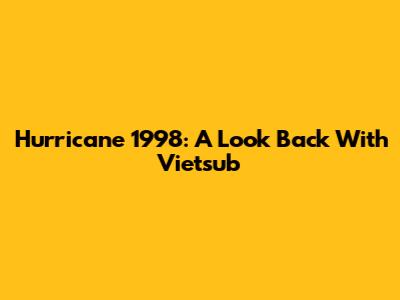 Hurricane 1998: A Look Back With Vietsub