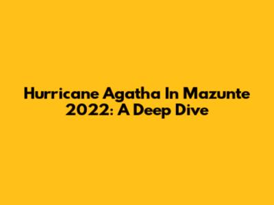 Hurricane Agatha In Mazunte 2022: A Deep Dive