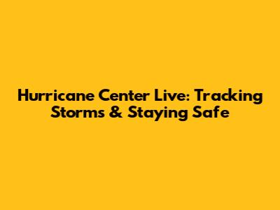 Hurricane Center Live: Tracking Storms & Staying Safe
