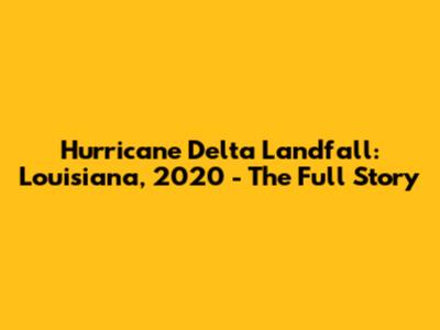 Hurricane Delta Landfall: Louisiana, 2020 - The Full Story