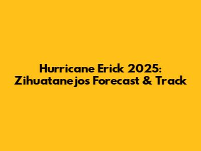 Hurricane Erick 2025: Zihuatanejo's Forecast & Track