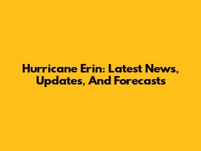 Hurricane Erin: Latest News, Updates, And Forecasts