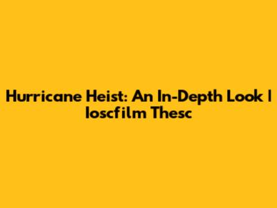 Hurricane Heist: An In-Depth Look | Ioscfilm Thesc