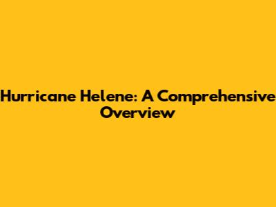 Hurricane Helene: A Comprehensive Overview
