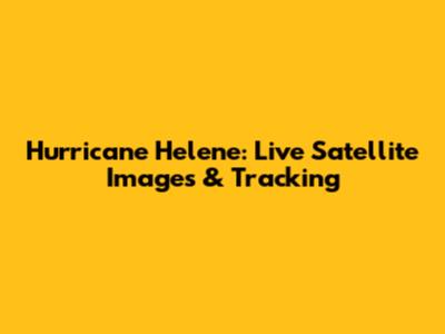 Hurricane Helene: Live Satellite Images & Tracking