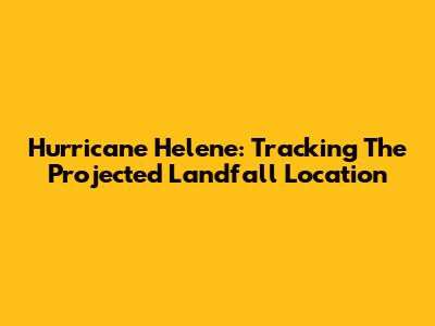 Hurricane Helene: Tracking The Projected Landfall Location