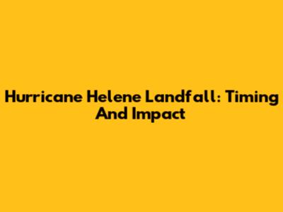 Hurricane Helene Landfall: Timing And Impact