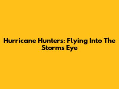Hurricane Hunters: Flying Into The Storm's Eye
