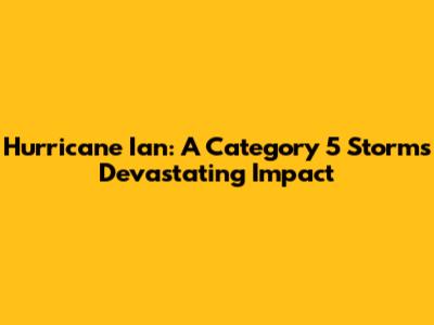 Hurricane Ian: A Category 5 Storm's Devastating Impact