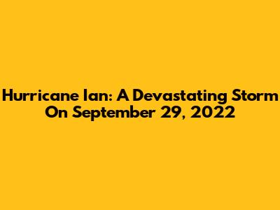 Hurricane Ian: A Devastating Storm On September 29, 2022