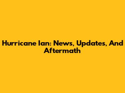 Hurricane Ian: News, Updates, And Aftermath