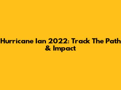 Hurricane Ian 2022: Track The Path & Impact