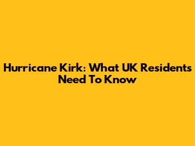 Hurricane Kirk: What UK Residents Need To Know