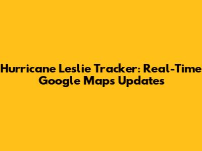 Hurricane Leslie Tracker: Real-Time Google Maps Updates