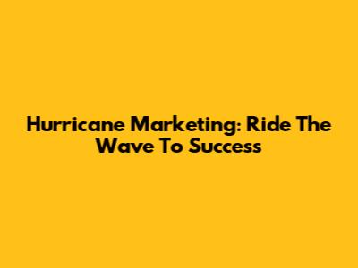 Hurricane Marketing: Ride The Wave To Success