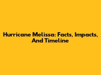 Hurricane Melissa: Facts, Impacts, And Timeline