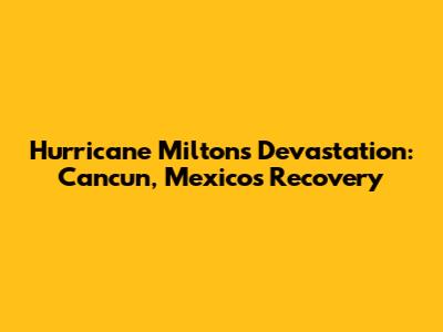 Hurricane Milton's Devastation: Cancun, Mexico's Recovery
