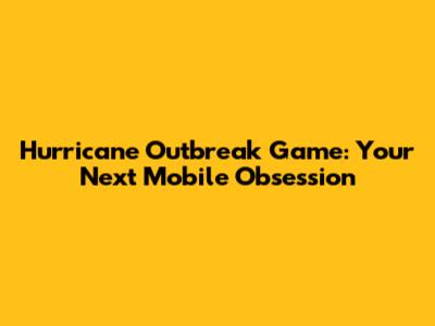 Hurricane Outbreak Game: Your Next Mobile Obsession