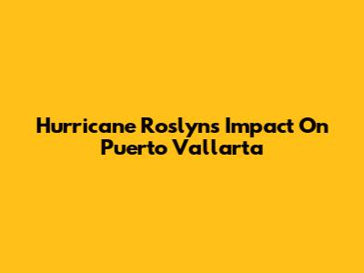 Hurricane Roslyn's Impact On Puerto Vallarta