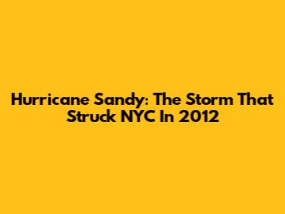 Hurricane Sandy: The Storm That Struck NYC In 2012