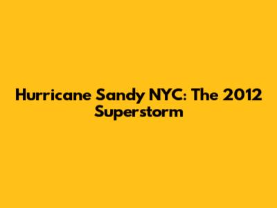Hurricane Sandy NYC: The 2012 Superstorm