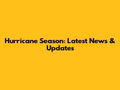 Hurricane Season: Latest News & Updates