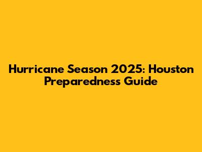 Hurricane Season 2025: Houston Preparedness Guide