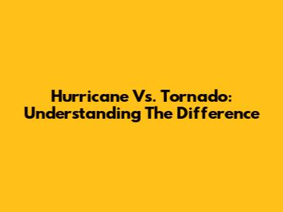 Hurricane Vs. Tornado: Understanding The Difference